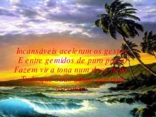 Incansáveis aceleram os gestos     E entre gemidos de puro prazer   Fazem vir a tona num doce beijo    Tudo que suas almas queriam esconder  