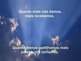 Quanto mais nós damos, mais recebemos.  Quanto menos partilhamos mais pobres nos tornamos.  