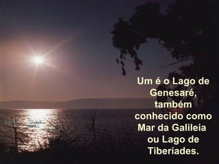 Um é o Lago de Genesaré, também conhecido como Mar da Galileia  ou Lago de Tiberíades. 