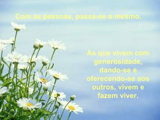 Com as pessoas, passa-se o mesmo.  As que vivem com generosidade, dando-se e oferecendo-se aos outros, vivem e fazem viver. 