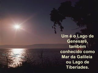Um é o Lago de Genesaré, também conhecido como Mar da Galileia  ou Lago de Tiberíades. 