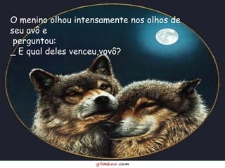 O menino olhou intensamente nos olhos de
seu avô e
 perguntou:
_ E qual deles venceu,vovô?
 