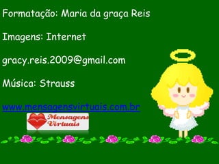 Formatação: Maria da graça Reis

Imagens: Internet

gracy.reis.2009@gmail.com

Música: Strauss

www.mensagensvirtuais.com.br
 