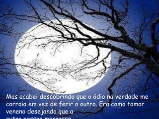 Mas acabei descobrindo que o ódio na verdade me
corroia em vez de ferir o outro. Era como tomar
veneno desejando que a
 