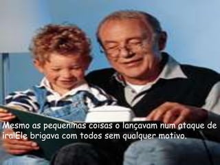 Mesmo as pequeninas coisas o lançavam num ataque de
ira!Ele brigava com todos sem qualquer motivo.
 