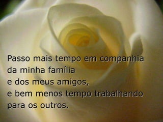 Passo mais tempo em companhia
da minha família
e dos meus amigos,
e bem menos tempo trabalhando
para os outros.
 