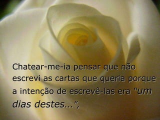 Chatear-me-ia pensar que não
escrevi as cartas que queria porque
a intenção de escrevê-las era “um
dias destes...”,
 