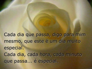 Cada dia que passa, digo para mim
mesmo, que este é um dia muito
especial.
Cada dia, cada hora, cada minuto
que passa... é especial.
 