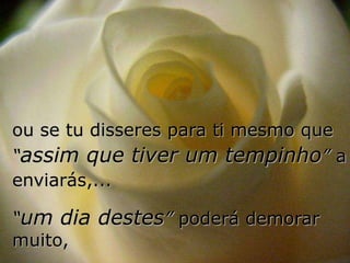 ou se tu disseres para ti mesmo que
“assim que tiver um tempinho” a
enviarás,...

“um dia destes” poderá demorar
muito,
 
