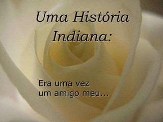 Uma História
 Indiana:


Era uma vez
um amigo meu...
 