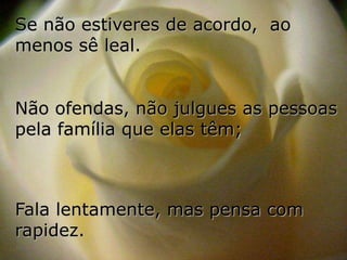 Se não estiveres de acordo, ao
menos sê leal.


Não ofendas, não julgues as pessoas
pela família que elas têm;



Fala lentamente, mas pensa com
rapidez.
 