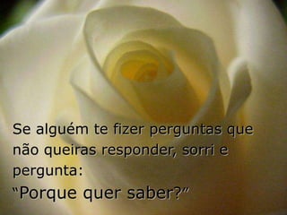 Se alguém te fizer perguntas que
não queiras responder, sorri e
pergunta:
“Porque quer saber?”
 