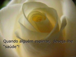 Quando alguém espirrar, deseja-lhe
“saúde”!
 