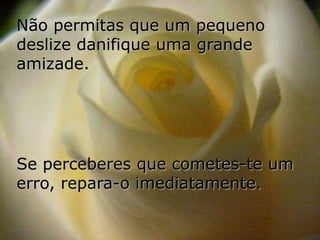 Não permitas que um pequeno
deslize danifique uma grande
amizade.




Se perceberes que cometes-te um
erro, repara-o imediatamente.
 
