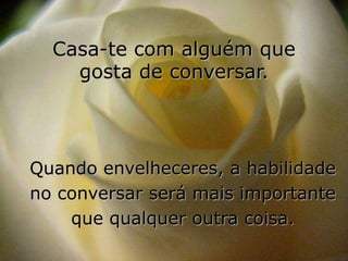 Casa-te com alguém que
    gosta de conversar.



Quando envelheceres, a habilidade
no conversar será mais importante
    que qualquer outra coisa.
 