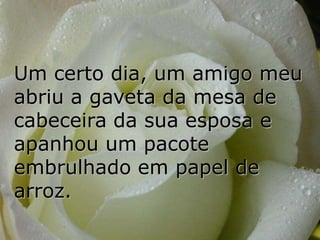 Um certo dia, um amigo meu
abriu a gaveta da mesa de
cabeceira da sua esposa e
apanhou um pacote
embrulhado em papel de
arroz.
 