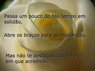 Passa um pouco do teu tempo em
solidão,

Abre os braços para as mudanças,



Mas não te desfaças dos valores
em que acreditas.
 