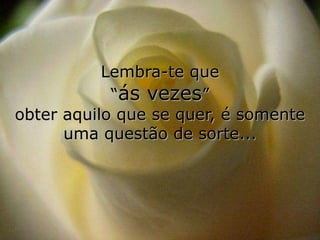 Lembra-te que
            “ás vezes”
obter aquilo que se quer, é somente
      uma questão de sorte...
 