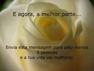E agora, a melhor parte...




Envia esta mensagem para pelo menos
               5 pessoas
       e a tua vida vai melhorar.
 