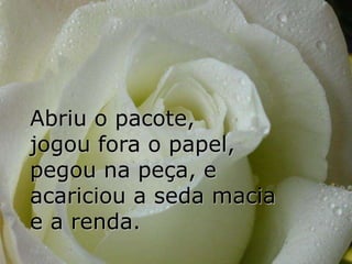 Abriu o pacote,
jogou fora o papel,
pegou na peça, e
acariciou a seda macia
e a renda.
 
