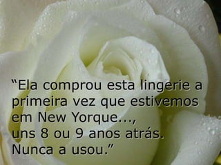 “Ela comprou esta lingerie a
primeira vez que estivemos
em New Yorque...,
uns 8 ou 9 anos atrás.
Nunca a usou.”
 