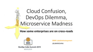 Cloud Confusion,
DevOps Dilemma,
Microservice Madness
How some enterprises are on cross-roads
BMK Lakshminarayanan
DevOps India Summit 2019
@LBMKRISHNA
#DOIS2019
 