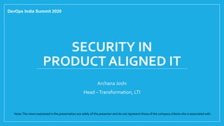 SECURITY IN
PRODUCT ALIGNED IT
Archana Joshi
Head –Transformation, LTI
DevOps India Summit 2020
Note:The views expressed in the presentation are solely of the presenter and do not represent those of the company /clients she is associated with
 