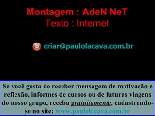 Montagem : AdeN NeT Texto : Internet [email_address] Se você gosta de receber mensagem de motivação e reflexão, informes de cursos ou de futuras viagens do nosso grupo, receba  gratuitamente , cadastrando-se no site:  www.paulolacava.com.br 