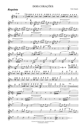 &
## 42
q»¡™º
‰
A
f
œ œ œ œ œ œ œ œ œ œ œ œ œ œ œ œ œ œ œ œ œ œ œ œ œ œ œ
&
## ..
Ÿ~~~~~~~~~~~~~~
8
J
œ
‰ Œ ∑
%
‰
p
œ œ œ œ. œ. j
œ# œ.
œ. œ.
‰ œ œ œ œ. ˙ ˙
&
##
Ÿ~~~~~~~~~~~~~~~Ÿ~~~~~~~~~~~~~~~
15
‰ œ œ œ œ. œ. j
œ# œ.
œ. œ.
‰ œ œ œ œ. ˙ ˙ ‰ œ œ œ œ. œ. j
œ# œ.
œ. œ.
&
##
Ÿ~~~~~~~~~~~~~~22
‰
œ œ# œ# œ. ˙Ÿ
˙ ˙
‰ œ œ œ œ. œ. j
œ# œ.
œ.
œ.
‰ œ œ œ œ.
&
##
Ÿ~~~~~~~~~~~~~~~ Ÿ~~~~~~~~~~~~~~~Ÿ~~~~~~~~~~~~~~~
29
˙ ˙ ‰ œ œ œ œ. œ. j
œ# œ.
œ.
œ.
‰ œ œ œ œ. ˙ ˙
&
## ..
36
‰ œ œ œ œ. œ. j
œ# œ.
œ. œ.
‰ œ œ# œ# œ. ﬁJ
œ.
.œŸ 1
J
œ
‰ Œ ∑
2
˙
&
## ..
f
43
J
œ
‰
.œ œb ˙ œ œ œ œ œ œ ˙ œ
Œ
˙ œ œ œ œ œ.
&
##
50 œ œ
œ œ œ J
œ
‰ Œ ‰
p
œ œ œ
Ÿ
‰ œ œ œ
Ÿ
‰ œ œ œŸ
‰ œ œ œŸ
‰ œ œ œŸ
&
## ..
57
‰ œ œ œŸ 1
œ. œ. œ. œ.
J
œ
‰
f
.œ œb 2
˙ Ao e% ﬁJ
œ ‰ Œ
f
ﬁ œ œ œ œ œ
&
## ..
63 œ œ œ œ
‰
œ œ œ œ œ. œ. œ. œ.
‰
œ œ œ œ ˙Ÿ
‰ J
œ
‰ J
œ
‰ J
œ
‰ J
œ
&
##
70
‰
œ œ œ œ œ œ œ œ
‰
œ œ œ œ œ. œ. œ. œ.
‰
œ œ œ œ ˙Ÿ
‰ J
œ
‰ J
œ
&
## ..
77
‰ J
œ
‰ J
œ 1œ œ œ œ œ œ œ œ œ 2
J
œ
‰ ‰. R
œ
J
œ
‰ J
œ
‰
Fim
J
œ
‰ Œ
Trio
2
&
## ..
Ÿ~~~~~~~~~~~~~~ Ÿ~~~~~~~~~~~~~~
p
85
Œ œ. œ. œ. œ. ˙ œ
Œ ∑ Œ œ. œ. œ. œ. ˙ ˙
&
##
Ÿ~~~~~~~~~~~~~~ Ÿ~~~~~~~~~~~~~
92 œ
Œ Œ œ. œ. œ. œ. ˙ œ
Œ ∑ Œ œ. œ. œ. œ. ˙
&
##
~
99 ˙
J
œ
‰
f
œ ˙ œ œ œ œ
˙ œ
œ œ œ
˙
&
##
106 œ œ œ œ œ œ ˙
˙ œ œ œ œ œ œ œ œ œ
&
## ..
Ÿ~~~~~~~~~~~~~~113 œ œ œ œ ˙
1
J
œ ‰ Œ
2
D.C. e A
J
œ ‰ Œ
Governo do Estado do Ceará - Secretaria da Cultura
Coordenação de Música
DOIS CORAÇÕES
Pedro Salgado
Requinta
 