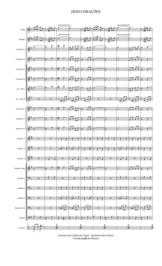 &
&
&
&
&
&
&
&
&
&
&
&
&
&
&
?
?
?
?
?
÷
b
##
#
#
#
#
##
#
#
#
#
##
##
##
#
b
b
b
b
#
Flauta
Requinta
Clarinete Bb 1
Clarinete Bb 2
Clarinete Bb 3
Clarinete Bb 4
Sax - Alto E b
Sax - Tenor Bb
Trompete Bb 1
Trompete Bb 2
Trompete Bb 3
Trompa Eb 1
Trompa Eb 2
Trompa Eb 3
Trombone Canto
Trombone 1
Trombone 2
Trombone 3
Bombardino Bb
Tuba Bb
Percussão
Ÿ~~~~~~~~~~~~~ Ÿ~~~~~~~~~~~~~~Ÿ~~~~~~~~~~~~~~
Ÿ~~~~~~~~~~~~~ Ÿ~~~~~~~~~~~~~~Ÿ~~~~~~~~~~~~~~
11
œ. j
œ# œ.
œ.
œ.
œ. j
œ# œ.
œ. œ.
˙
˙
˙
˙
˙
‘
11
˙
˙
˙
‘
‘
‘
˙
‘
‘
‘
‘
J
œ
‰ J
œ ‰
11
œ. œ. œæ
J
œ
.
‰ œ
>
‰ œ œ œ œ.
‰ œ œ œ œ.
œ œ
œ œ
œ œ
œ œ
œ œ
‘
œ œ
œ œ
œ œ
‘
‘
‰ j
œ ‰ j
œ
œ œ
‰ J
œ ‰ J
œ
‘
‘
‘
J
œ ‰ J
œ ‰
«
2
˙
˙
œ# œ
œ# œ
œ# œ
œ# œ
œ# œ
‰ j
œ# œ œ
œ# œ
œ# œ
œ# œ
‰
J
œ ‰
J
œ
‰ j
œ# ‰ j
œ
‘
œ# œ
‘
‰ J
œ ‰ J
œ
‰ j
œ# ‰ j
œ
‰ j
œ# œ œ
J
œ ‰
J
œ# ‰
˙
˙
œ œ œ œ
œ œ œ œ
œ œ œ œ
œ œ œ œ
œ œ œ œ
‰ j
œ# œ œ
œ œ œ œ
œ œ œ œ
œ œ œ œ
‰
J
œ ‰
J
œ
‰ j
œ# ‰ j
œ
‰ j
œ ‰ j
œ
œ œ œ œ
‘
‰ J
œ ‰ J
œ
‰ j
œ# ‰ j
œ
‰ j
œ# œ œ
J
œ ‰ j
œ ‰
«
2
‰ œ œ œ œ.
‰ œ œ œ œ.
œ œ œ
œ œ œ
œ œ œ
œ œ œ
œ œ œ
‰ j
œ œ œ
œ œ œ
œ œ œ
œ œ œ
‰ J
œ ‰
J
œ
‰
J
œ ‰ j
œ#
‘
œ œ œ
‰ J
œ ‰ J
œ
‰ J
œ ‰ J
œ
‰
J
œ ‰ j
œ#
‰
J
œ œ œ
J
œ ‰ J
œ ‰
œ. j
œ# œ.
œ.
œ.
œ. j
œ# œ.
œ. œ.
˙
˙
˙
˙
˙
‘
˙
˙
˙
‰ J
œ ‰ J
œ
‰
J
œ ‰
J
œ
‰ j
œ ‰ j
œ
˙
‘
‰ J
œ ‰ J
œ
‰
J
œ ‰
J
œ
‘
J
œ
‰ J
œ ‰
«
2
‰ œ œ œ œ.
‰ œ œ œ œ.
˙
˙
˙
˙
˙
‘
˙
˙
˙
‰ J
œ ‰ J
œ
‰
J
œ ‰
J
œ
‘
˙
‘
‘
‘
‘
J
œ ‰ J
œ ‰
˙
˙
˙
˙
˙
˙
˙
‰ j
œ# œ œ
˙
˙
˙
‰
J
œ ‰
J
œ
‰ j
œ# ‰ j
œ
‰ j
œ ‰ j
œ
˙
‰ J
œ ‰ J
œ
‰ J
œ ‰ J
œ
‰ j
œ# ‰ j
œ
‰ j
œ# œ œ
J
œ ‰ j
œ ‰
«
2
˙
˙
œ œ œ œ
œ œ œ œ
œ œ œ œ
œ œ œ œ
œ œ œ œ
‰ j
œ# œ œ
œ œ œ œ
œ œ œ œ
œ œ œ œ
‰
J
œ ‰
J
œ
‰ j
œ# ‰ j
œ
‘
œ œ œ œ
‘
‘
‘
‰ j
œ# œ œ
J
œ ‰ j
œ ‰
‰ œ œ œ œ.
‰ œ œ œ œ.
œ œ
œ œ
œ œ
œ œ
œ œ
‰ j
œ œ œ
œ œ
œ œ
œ œ
‰ J
œ ‰ J
œ
‰
J
œ ‰
J
œ
‰ j
œ ‰ j
œ
œ œ
‰ J
œ ‰ J
œ
‰ J
œ ‰ J
œ
‰
J
œ ‰
J
œ
‰
J
œ œ œ
J
œ ‰ J
œ ‰
«
2
- 2 -
Governo do Estado do Ceará - Secretaria da Cultura
Coordenação de Música
DOIS CORAÇÕES
 