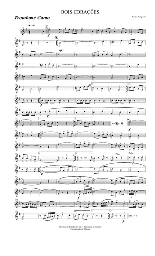 &
#
42
q»¡™º
J
œ
A
f
.œ>
J
œ œ. œ. œ. œ# . .œ>
J
œ œ. œ. œ. œ. œ
ä
œ. œ.
œ
â
œ. œ.
&
# ..
8
j
œ ‰ Œ ∑
%
F
˙ ˙ œ œ œ# œ
œ œ œ œ
&
#15
œ œ œ ˙ ˙ ˙ œ œ œ œ œ œ ˙
&
#22
˙ œ# œ œ œ ˙ ˙ ˙ ˙ œ œ
&
#29
œ# œ
œ œ œ œ œ œ œ ˙ ˙ ˙ œ œ œ œ
&
# ..
36
œ œ ˙ ˙ ﬁœ# œ œ œ
1
J
œ ‰ œ œ œ
2
œ œ œ œ
&
# ..
f
43
j
œ ‰ Œ œ œ œ œ œ
J
œ ‰ Œ œ œ œ œ œ
J
œ ‰ Œ œ œ œ œ œ
J
œ ‰ Œ
&
#50
œ œ œ œ œ
J
œ ‰
p
œ œ œ
œ œ œ œ œ œ œ œ
&
# ..
57
œ œ
1
œ.
œ. œ. œ.
J
œ ‰ Œ
2
œ.
œ.
œ.
œ. Ao e% ﬁ
j
œ ‰ Œ
f
ﬁ˙>
&
# ..
63
J
œ ‰ œ
> ˙ä œ œ> œ> œ> ˙ä œ œ
> œ> œ>
œ
>
œ
>
œ
>
œ
>
&
#70
˙
ä
œ Œ ˙ä œ œ> œ> œ> ˙ä œ œ> œ#> œ>
œ
> œ
>
œ
>
œ
>
&
# ..
77
œ
>
œ
>
œ
> œ
>
1
˙
j
œ ‰ œ
>
2
j
œ ‰ ‰. r
œ J
œ ‰ j
œ ‰
Fim
j
œ ‰ Œ
Trio
‰
f
J
œ ‰ J
œ
&
# ..
84
‰ J
œ ‰ J
œ
p
˙ œ œ œ œ ˙ œ œ œ œ œ œ œ œ
&
#91
˙ œ Œ ˙ œ œ œ œ ˙ œ œ œ œ œ œ œ œ
&
#98
œ œ ˙ j
œ ‰ Œ ‰
f
J
œ.
œ œ œ œ ˙ œ œ œ œ
3
œ œ œ .œ
&
#105
œ œ œ œ œ œ œ œ# œ œ œ ˙ œ œ>
œ
> œ> œ> œ. œ œ œ œ J
œ œ>
J
œ> œ>
œ œ œ-
œ.
&
# ..
Ÿ~~~~~~~~~~~~Ÿ~~~~~~~~~~~~Ÿ~~~~~~~~~~~~112
˙
â
‰
œ œ œ œ œ œ
J
œ œä
J
œ. œ œ œ œ
1
j
œ ‰ Œ
2
D.C. e A
j
œ ‰ ‰
f
J
œ
>
Governo do Estado do Ceará - Secretaria da Cultura
Coordenação de Música
DOIS CORAÇÕES
Pedro Salgado
Trombone Canto
 