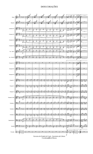 &
&
&
&
&
&
&
&
&
&
&
&
&
&
&
?
?
?
?
?
÷
b
##
#
#
#
#
##
#
#
#
#
##
##
##
#
b
b
b
b
#
..
..
..
..
..
..
..
..
..
..
..
..
..
..
..
..
..
..
..
..
..
Flauta
Requinta
Clarinete Bb 1
Clarinete Bb 2
Clarinete Bb 3
Clarinete Bb 4
Sax - Alto E b
Sax - Tenor Bb
Trompete Bb 1
Trompete Bb 2
Trompete Bb 3
Trompa Eb 1
Trompa Eb 2
Trompa Eb 3
Trombone Canto
Trombone 1
Trombone 2
Trombone 3
Bombardino Bb
Tuba Bb
Percussão
51
J
œ
‰ Œ
J
œ
‰ Œ
J
œ ‰
p
œ
J
œ ‰
p
œ
J
œ ‰
p
œ
J
œ ‰
p
œ
J
œ
‰
p
œ
J
œ ‰
p
œ
51
J
œ ‰ Œ
J
œ ‰ Œ
J
œ ‰ Œ
J
œ ‰ Œ
j
œ ‰ Œ
j
œ
‰ Œ
J
œ ‰
p
œ
J
œ
‰ Œ
J
œ
‰ Œ
j
œ ‰ Œ
J
œ ‰
p
œ
J
œ ‰ Œ
51 j
œ ‰ Œ
J
yœ ‰ Œ
π
‰
p
œ œ œ
Ÿ
‰
p
œ œ œŸ
œ œ
œ œ
œ œ
œ œ
œ œ
œ œ
∑
∑
∑
‰ J
œ ‰ J
œ
‰
J
œ ‰
J
œ
‰ j
œ ‰ j
œ
œ œ
‰ J
œ
‰ J
œ
‰ J
œ ‰ J
œ
‰
J
œ ‰
J
œ
œ œ
J
œ
‰ J
œ ‰
∑
‰
œ œ œ
Ÿ
‰ œ œ œŸ
œ œ
œ œ
œ œ
œ œ
œ œ
œ œ
∑
∑
∑
‰ J
œ ‰ J
œ
‰
J
œ ‰
J
œ
‰ j
œ ‰ j
œ
œ œ
‰ J
œ
‰ J
œ
‰ J
œ ‰ J
œ
‰
J
œ ‰
J
œ
œ œ
J
œ
‰ J
œ ‰
∑
‰ œ œ œŸ
‰ œ œ œ
Ÿ
œ œ
œ œ
œ œ
œ œ
œ œ
œ œ
∑
∑
∑
‰ J
œ ‰ J
œ
‰ j
œ ‰ j
œ
‰
j
œ ‰
j
œ
œ œ
‰ J
œ ‰ J
œ
‰ J
œ ‰ J
œ
‰ j
œ ‰ j
œ
œ œ
J
œ ‰
J
œ ‰
∑
‰ œ œ œŸ
‰ œ œ œ
Ÿ
œ œ
œ œ
œ œ
œ œ
œ œ
œ œ
∑
∑
∑
‰ J
œ ‰ J
œ
‰ j
œ ‰ j
œ
‰
j
œ ‰
j
œ
œ œ
‰ J
œ ‰ J
œ
‰ J
œ ‰ J
œ
‰ j
œ ‰ j
œ
œ œ
J
œ
‰ J
œ ‰
∑
‰ œ œ œŸ
‰ œ œ œ
Ÿ
œ œ
œ œ
œ œ
œ œ
œ œ
œ œ
∑
∑
∑
‰
J
œ ‰
J
œ
‰ j
œ ‰ j
œ
‰ j
œ ‰ j
œ
œ œ
‰ J
œ
‰ J
œ
‰ J
œ ‰ J
œ
‰ j
œ ‰ j
œ
œ œ
J
œ ‰ J
œ ‰
∑
‰ œ œ œŸ
‰ œ œ œ
Ÿ
œ œ
œ œ
œ œ
œ œ
œ œ
œ œ
∑
∑
∑
‰
J
œ ‰
J
œ
‰ j
œ ‰ j
œ
‰ j
œ ‰ j
œ
œ œ
‰ J
œ
‰ J
œ
‰ J
œ ‰ J
œ
‰ j
œ ‰ j
œ
œ œ
J
œ
‰
J
œ ‰
∑
f
1
œ. œ. œ. œ.
œ. œ. œ. œ.
œ. œ. œ. œ.
œ. œ. œ. œ.
œ. œ. œ. œ.
œ. œ. œ. œ.
œ. œ. œ. œ.
œ. œ. œ.
œ.
1
∑
∑
∑
f
œ œ œ œ
f
œ œ œ œ
f
œ œ œ œ
œ.
œ. œ. œ.
œ. œ. œ. œ.
œ. œ. œ. œ.
œ. œ. œ. œ.
œ. œ. œ. œ.
œ. œ. œ. œ.
1
f
˙æ
>
œ œ
J
œ
‰
f
.œ œb
J
œ
‰
f
.œ œb
j
œ
‰
f
.œ œb
j
œ
‰
f
.œ œb
j
œ
‰
f
.œ œb
j
œ
‰
f
.œ œb
J
œ ‰
f
.œ œb
J
œ ‰
f
.œ œb
Œ
f
.œ œb
Œ
f
.œ œb
Œ
f
.œ œb
J
œ ‰ Œ
j
œ ‰ Œ
j
œ ‰ Œ
J
œ ‰ Œ
J
œ ‰ Œ
J
œ ‰ Œ
j
œ ‰ Œ
J
œ
‰ Œ
J
œ.
‰ Œ
j
œ ‰ Œ
J
œ ‰ Œ
2
˙
˙
˙
˙
˙
˙
˙
˙
2
∑
∑
∑
œ œ œ œ
œ œ œ œ
œ œ œ œ
œ.
œ.
œ.
œ.
œ œ œ œ
œ œ œ œ
œ œ œ œ
œ. œ. œ. œ.
œ
œ œ œ
2
∑
- 6 -
Governo do Estado do Ceará - Secretaria da Cultura
Coordenação de Música
DOIS CORAÇÕES
 