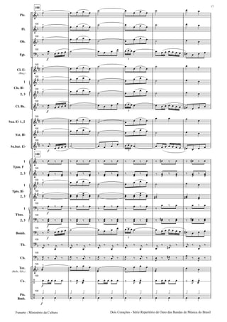 Pic.
Fl.
Ob.
Fgt.
Cl. E
(Req.)
1
2, 3
Cl. Bx.
Sxa. E 1, 2
Sxt. B
Sx.bar. E
1
2, 3
1
2, 3
1
2, 3
Bomb.
Tb.
Cb.
Tec.
(Bells, Xilo.)
Cx.
Pts.
Bmb.
Cls. B
Tpas. F
Tpts. B
Tbns.
100
100
100
100
100
100
100
100
100
100
100
100
100
100
100
100
100
100
100
100
100
100
100
3
3
3
3
Dois Corações - Série Repertório de Ouro das Bandas de Mùsica do BrasilFunarte - Ministério da Cultura
17
 