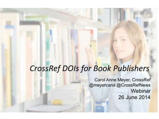 CrossRef DOIs for Book Publishers
Carol Anne Meyer, CrossRef
@meyercarol @CrossRefNews
Webinar
26 June 2014
 