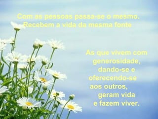 Com as pessoas passa-se o mesmo. Recebem a vida da mesma fonte  As que vivem com generosidade, dando-se e oferecendo-se  aos outros,  geram vida e fazem viver. 