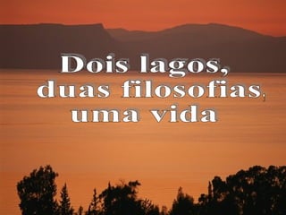 Dois lagos, duas filosofias, uma vida 