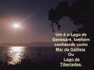 Um é o Lago de Genesaré, também conhecido como  Mar da Galileia   Ou Lago de Tiberíades. 