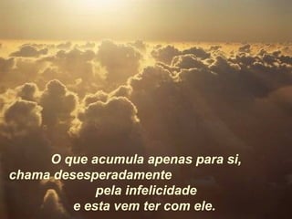 O que acumula apenas para si,
chama desesperadamente
             pela infelicidade
         e esta vem ter com ele.
 