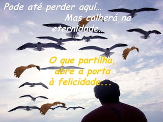 Pode até perder aquí…
             Mas colherá na
          eternidade…


         O que partilha,
          abre a porta
         à felicidade...
 