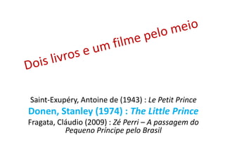 Dois livros e um filme pelo meio Saint-Exupéry, Antoine de (1943) : Le Petit Prince Donen, Stanley (1974) : The LittlePrince Fragata, Cláudio (2009) : Zé Perri – A passagem do Pequeno Príncipe pelo Brasil 