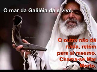 O mar da Galiléia dá e vive.  O outro não dá nada, retém para si mesmo. Chama-se Mar Morto. 