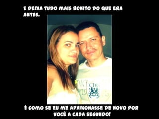 E deixa tudo mais bonito do que era
antes.




É como se eu me apaixonasse de novo por
          você a cada segundo!
 