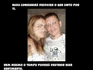 Nada conseguirá desfazer o que sinto por
    ti.




Nem mesmo o tempo poderá destruir esse
sentimento.
 