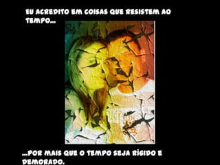 Eu acredito em coisas que resistem ao
tempo...




...por mais que o tempo seja rígido e
demorado.
 