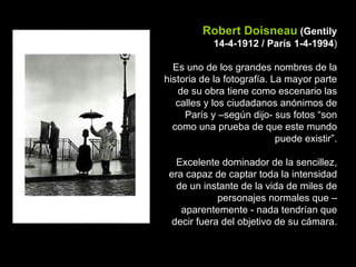 Robert Doisneau (Gentily
            14-4-1912 / París 1-4-1994)

  Es uno de los grandes nombres de la
historia de la fot...