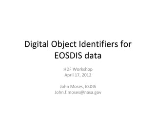 Digital Object Identifiers for
EOSDIS data
HDF Workshop
April 17, 2012
John Moses, ESDIS
John.f.moses@nasa.gov

 