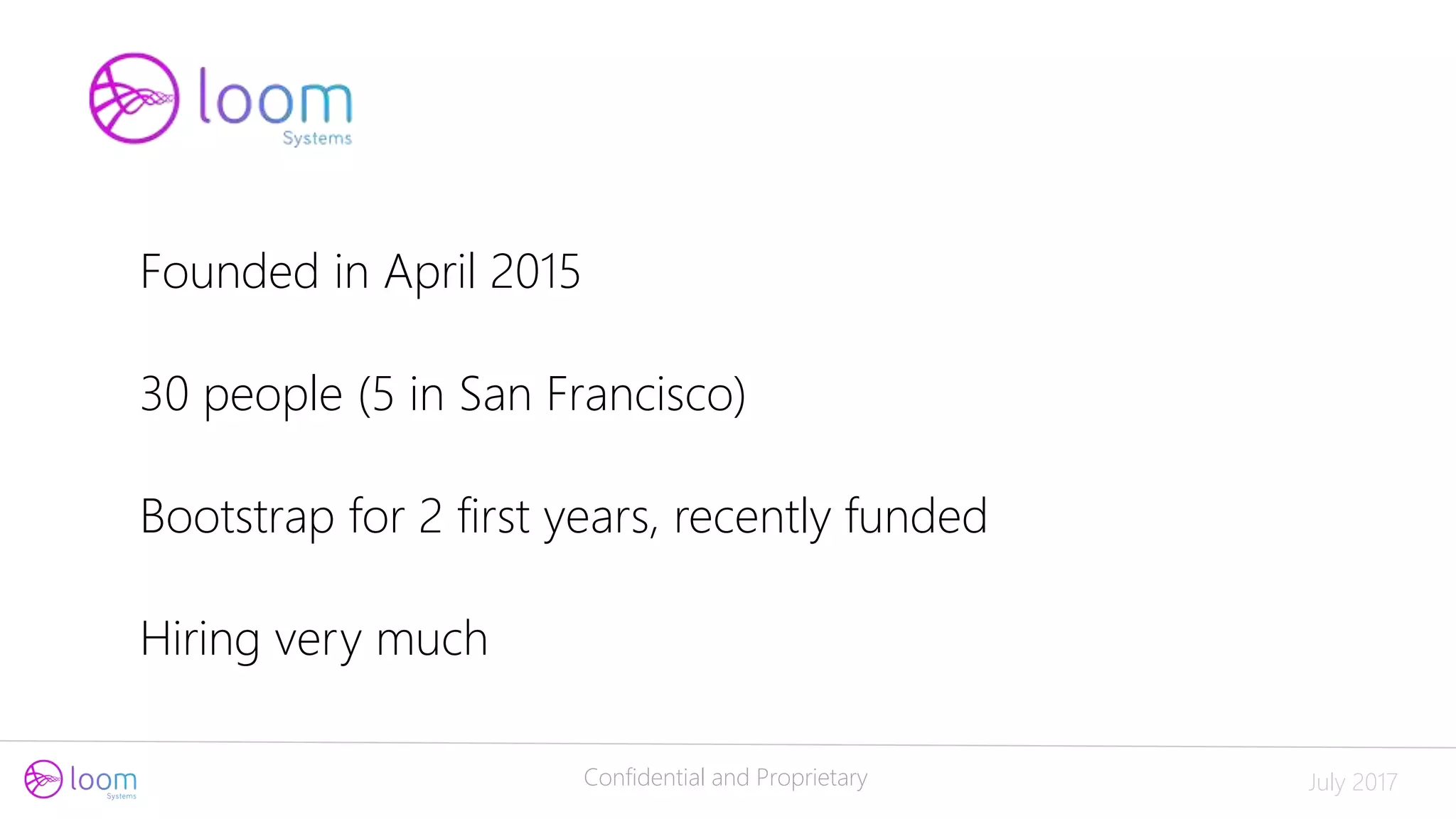 Confidential and Proprietary July 2017
Founded in April 2015
30 people (5 in San Francisco)
Bootstrap for 2 first years, recently funded
Hiring very much
 