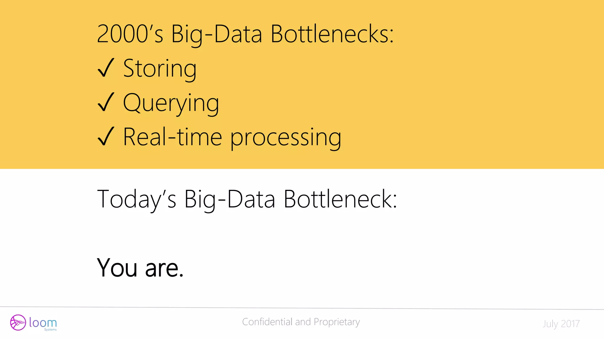 Confidential and Proprietary July 2017
Today’s Big-Data Bottleneck:
You are.
2000’s Big-Data Bottlenecks:
✓ Storing
✓ Querying
✓ Real-time processing
 