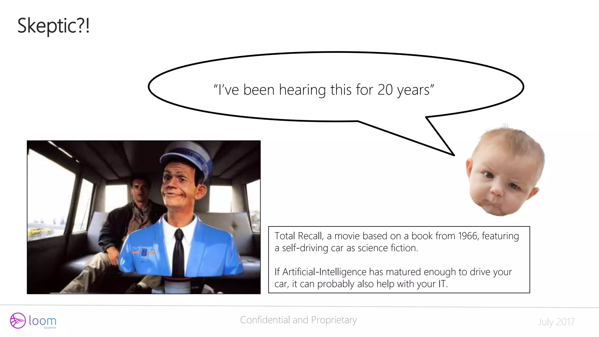 Confidential and Proprietary July 2017
➜“I’ve been hearing this for 20 years”
Total Recall, a movie based on a book from 1966, featuring
a self-driving car as science fiction.
If Artificial-Intelligence has matured enough to drive your
car, it can probably also help with your IT.
Skeptic?!
 