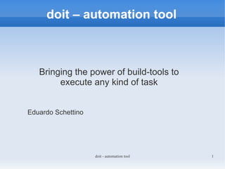 doit – automation tool



   Bringing the power of build-tools to
        execute any kind of task


Eduardo Schettino




                    doit - automation tool   1
 